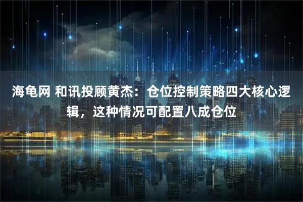 海龟网 和讯投顾黄杰：仓位控制策略四大核心逻辑，这种情况可配置八成仓位