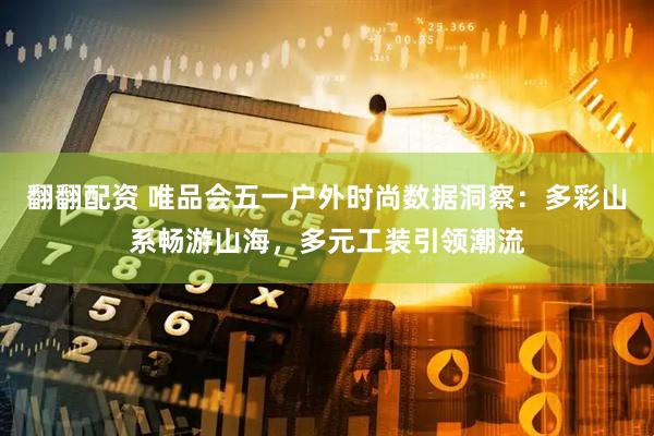 翻翻配资 唯品会五一户外时尚数据洞察：多彩山系畅游山海，多元工装引领潮流
