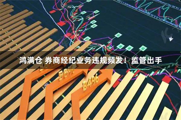鸿满仓 券商经纪业务违规频发！监管出手