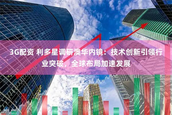 3G配资 利多星调研澳华内镜：技术创新引领行业突破，全球布局加速发展