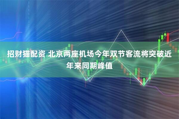 招财猫配资 北京两座机场今年双节客流将突破近年来同期峰值