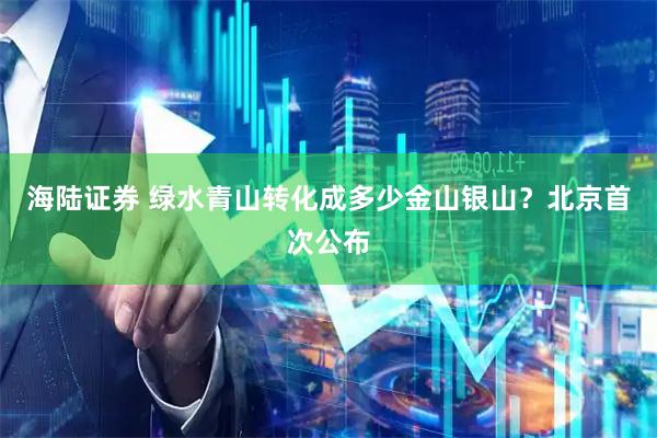 海陆证券 绿水青山转化成多少金山银山？北京首次公布