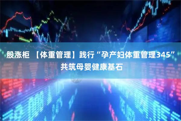 股涨柜 【体重管理】践行“孕产妇体重管理345” 共筑母婴健康基石