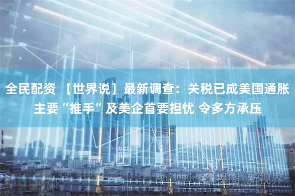 全民配资 【世界说】最新调查：关税已成美国通胀主要“推手”及美企首要担忧 令多方承压