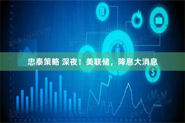 忠泰策略 深夜！美联储，降息大消息