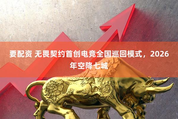 要配资 无畏契约首创电竞全国巡回模式，2026年空降七城
