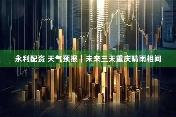 永利配资 天气预报｜未来三天重庆晴雨相间