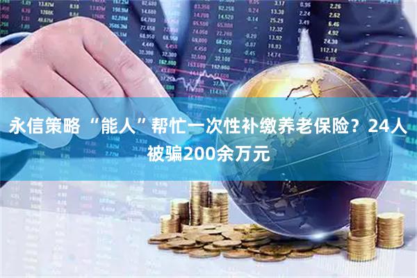 永信策略 “能人”帮忙一次性补缴养老保险？24人被骗200余万元