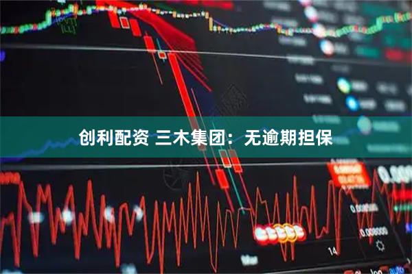 创利配资 三木集团：无逾期担保
