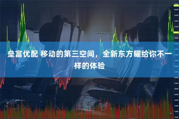 垒富优配 移动的第三空间，全新东方曜给你不一样的体验
