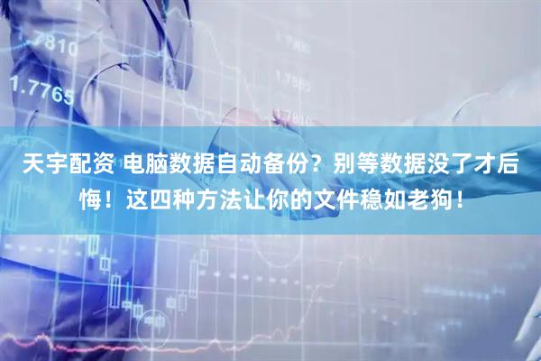 天宇配资 电脑数据自动备份？别等数据没了才后悔！这四种方法让你的文件稳如老狗！