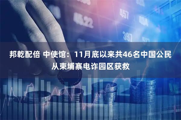 邦乾配倍 中使馆：11月底以来共46名中国公民从柬埔寨电诈园区获救