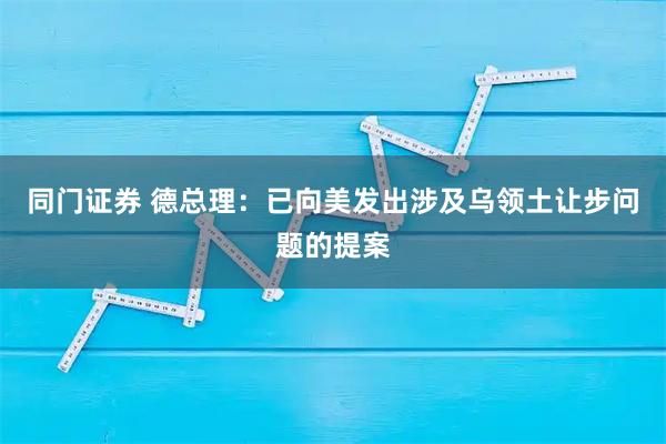同门证券 德总理：已向美发出涉及乌领土让步问题的提案