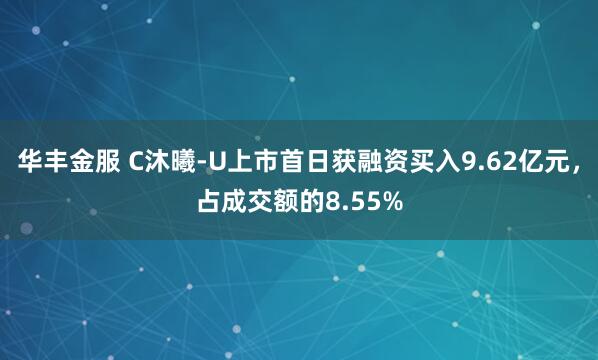 华丰金服 C沐曦-U上市首日获融资买入9.62亿元,占成交额的8.55%