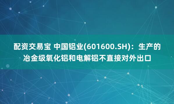 配资交易宝 中国铝业(601600.SH)：生产的冶金级氧化铝和电解铝不直接对外出口