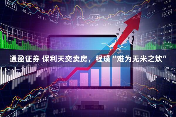 通盈证券 保利天奕卖房，程璞“难为无米之炊”