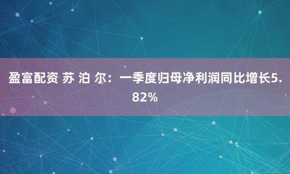盈富配资 苏 泊 尔:一季度归母净利润同比增长5.82%