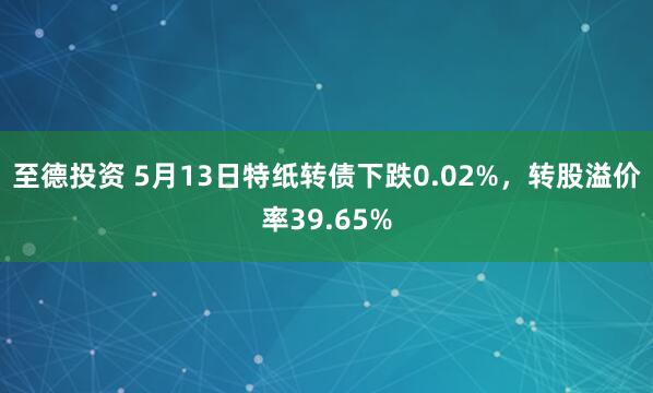 至德投资 5月13日特纸转债下跌0.02%，转股溢价率39.65%
