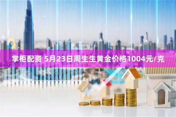 掌柜配资 5月23日周生生黄金价格1004元/克