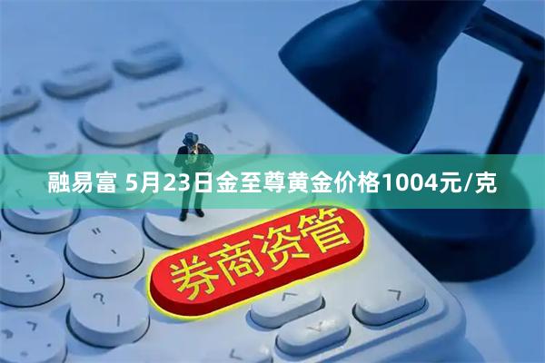 融易富 5月23日金至尊黄金价格1004元/克
