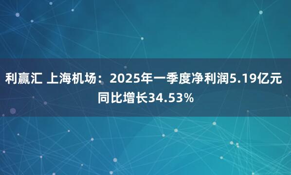 利赢汇 上海机场:2025年一季度净利润5.19亿元 同比增长34.53%
