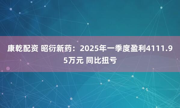 康乾配资 昭衍新药：2025年一季度盈利4111.95万元 同比扭亏
