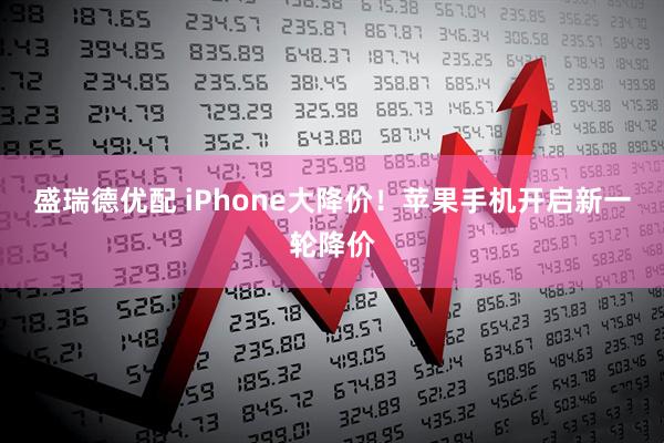 盛瑞德优配 iPhone大降价！苹果手机开启新一轮降价