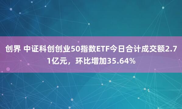 创界 中证科创创业50指数ETF今日合计成交额2.71亿元,环比增加35.64%