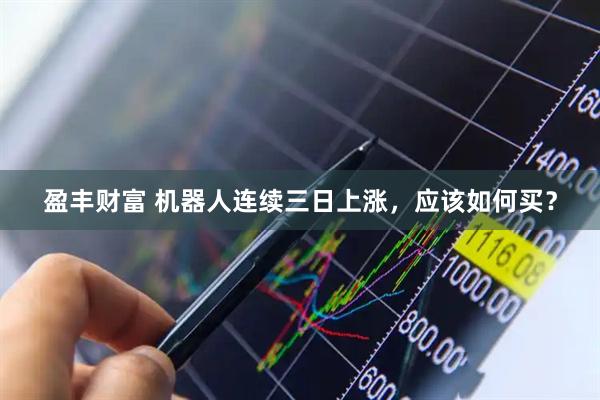 盈丰财富 机器人连续三日上涨，应该如何买？