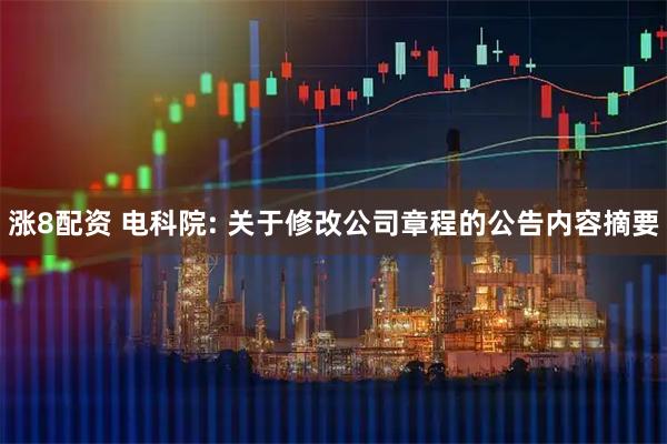 涨8配资 电科院: 关于修改公司章程的公告内容摘要