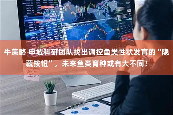 牛策略 申城科研团队找出调控鱼类性状发育的“隐藏按钮”，未来鱼类育种或有大不同！