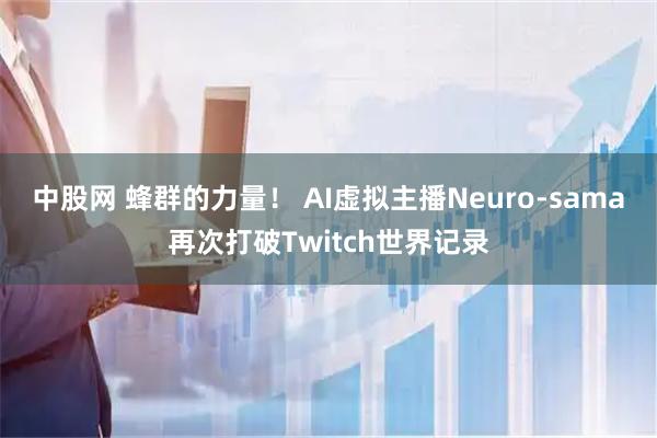 中股网 蜂群的力量！ AI虚拟主播Neuro-sama再次打破Twitch世界记录