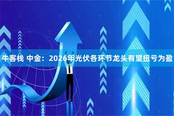 牛客栈 中金：2026年光伏各环节龙头有望扭亏为盈