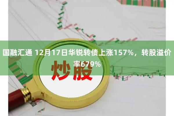 国融汇通 12月17日华锐转债上涨157%，转股溢价率679%