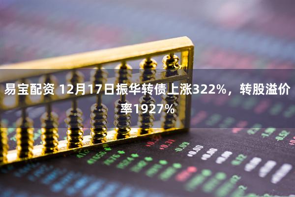 易宝配资 12月17日振华转债上涨322%，转股溢价率1927%
