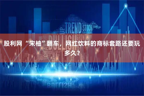股利网 “宋柚”翻车，网红饮料的商标套路还要玩多久？