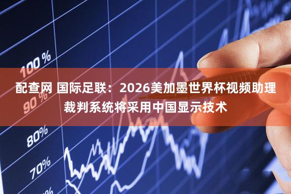 配查网 国际足联：2026美加墨世界杯视频助理裁判系统将采用中国显示技术