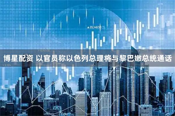 博星配资 以官员称以色列总理将与黎巴嫩总统通话