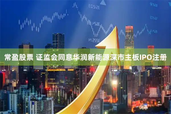 常盈股票 证监会同意华润新能源深市主板IPO注册
