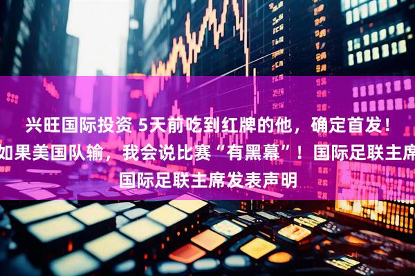 兴旺国际投资 5天前吃到红牌的他,确定首发!特朗普:如果美国队输,我会说比赛“有黑幕”!国际足联主席发表声明