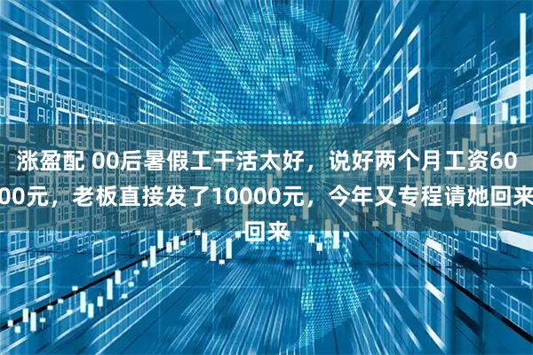涨盈配 00后暑假工干活太好,说好两个月工资6000元,老板直接发了10000元,今年又专程请她回来