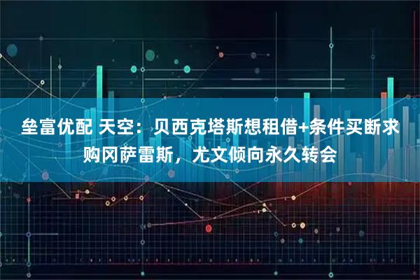 垒富优配 天空：贝西克塔斯想租借+条件买断求购冈萨雷斯，尤文倾向永久转会